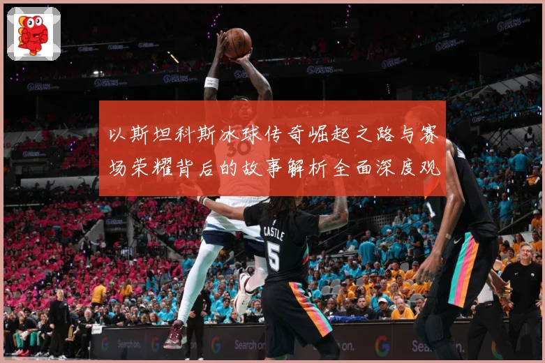 以斯坦科斯冰球传奇崛起之路与赛场荣耀背后的故事解析全面深度观察：最新赛事动态与深度分析