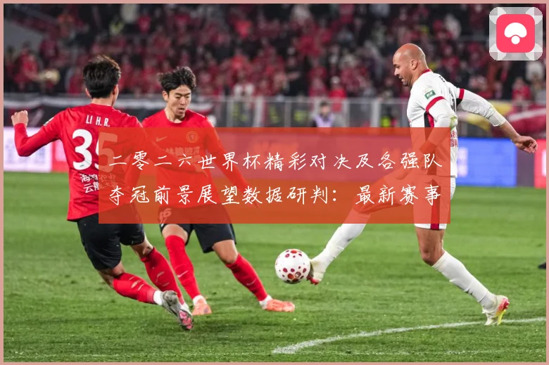 二零二六世界杯精彩对决及各强队夺冠前景展望数据研判：最新赛事动态与深度分析