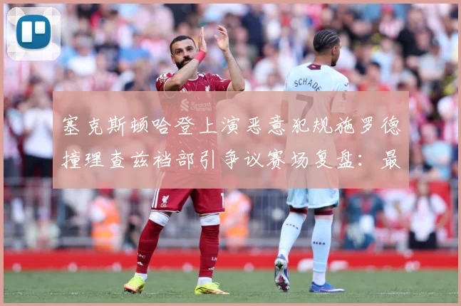 塞克斯顿哈登上演恶意犯规施罗德撞理查兹裆部引争议赛场复盘：最新赛事动态与深度分析