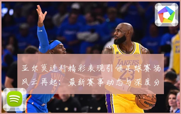 亚尔莫连科精彩表现引领足球赛场风云再起：最新赛事动态与深度分析