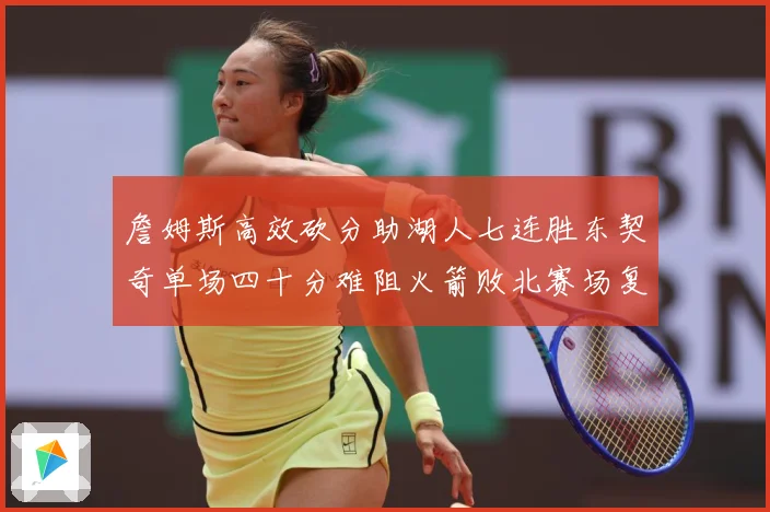 詹姆斯高效砍分助湖人七连胜东契奇单场四十分难阻火箭败北赛场复盘：最新赛事动态与深度分析