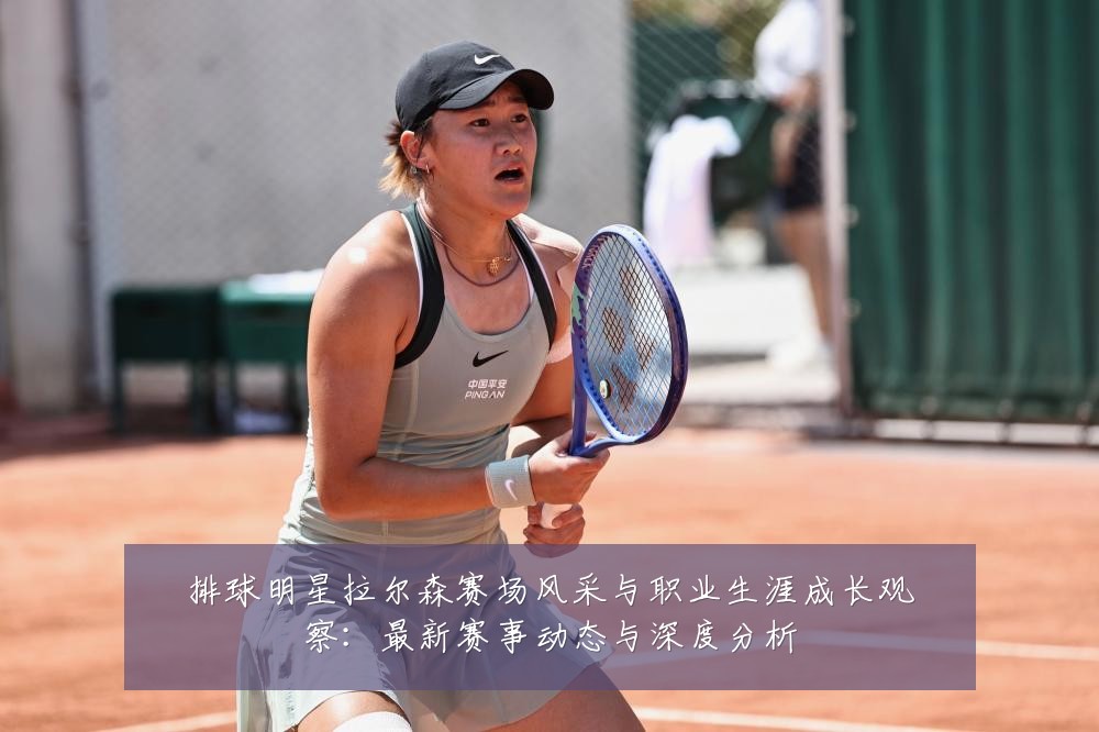 排球明星拉尔森赛场风采与职业生涯成长观察:最新赛事动态与深度分析