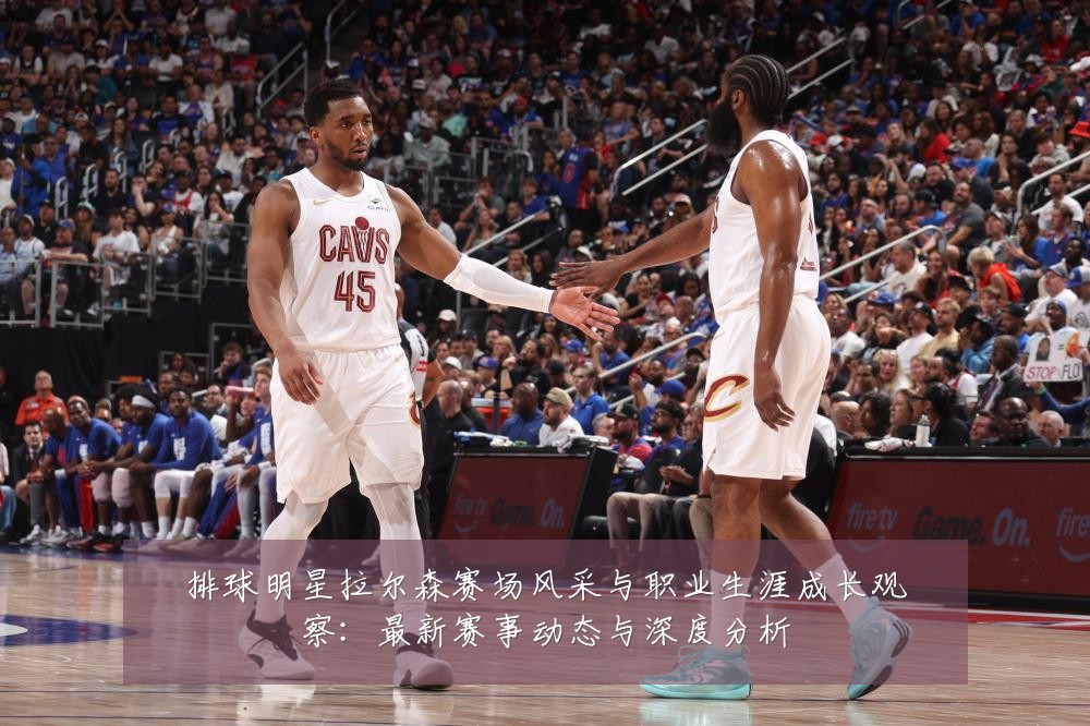 排球明星拉尔森赛场风采与职业生涯成长观察:最新赛事动态与深度分析