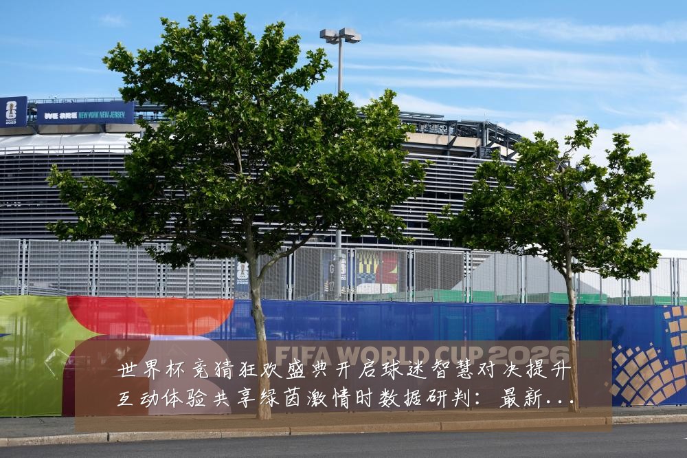 世界杯竞猜狂欢盛典开启球迷智慧对决提升互动体验共享绿茵激情时数据研判：最新赛事动态与深度分析