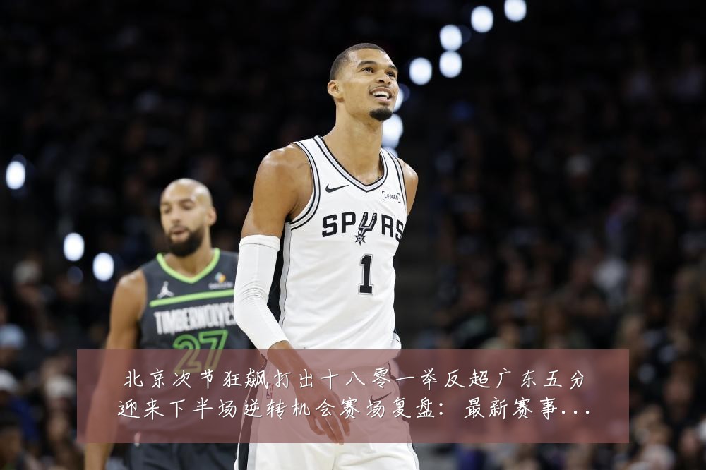 北京次节狂飙打出十八零一举反超广东五分迎来下半场逆转机会赛场复盘：最新赛事动态与深度分析
