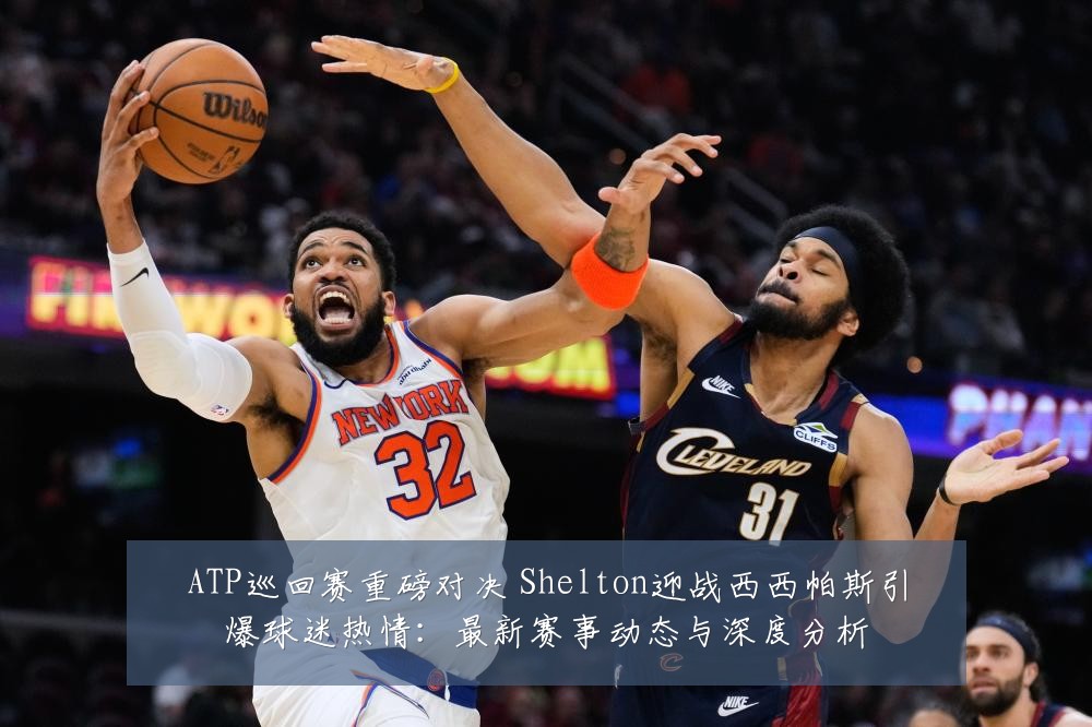 ATP巡回赛重磅对决 Shelton迎战西西帕斯引爆球迷热情：最新赛事动态与深度分析
