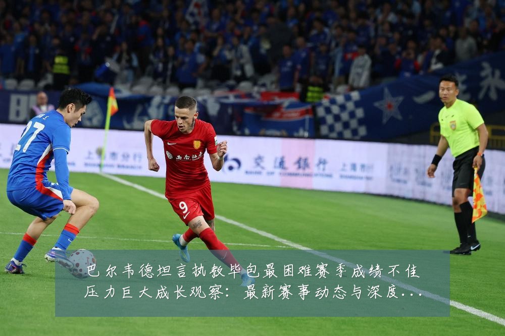 巴尔韦德坦言执教毕包最困难赛季成绩不佳压力巨大成长观察：最新赛事动态与深度分析