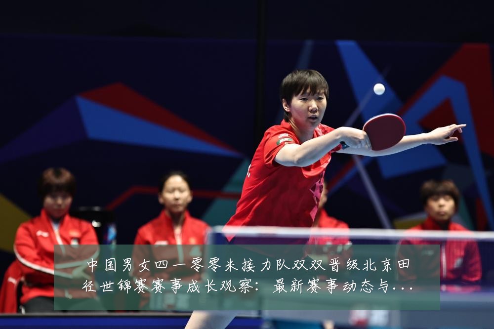 中国男女四一零零米接力队双双晋级北京田径世锦赛赛事成长观察：最新赛事动态与深度分析